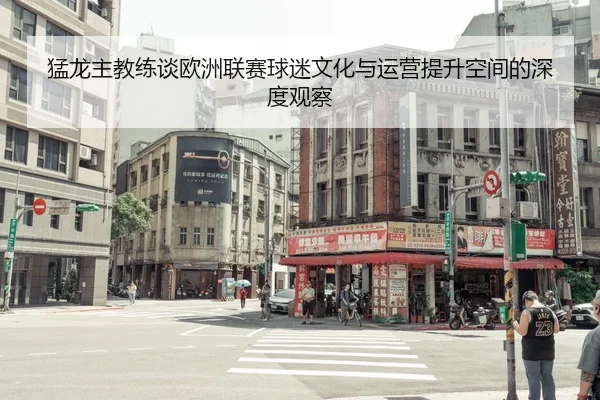 猛龙主教练谈欧洲联赛球迷文化与运营提升空间的深度观察（MangoSport）