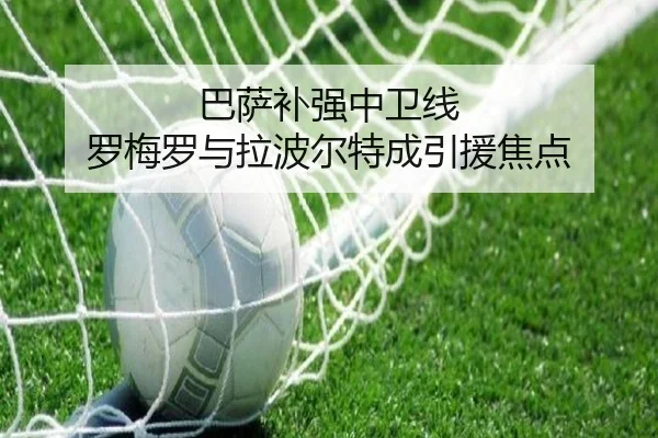 巴萨补强中卫线 罗梅罗与拉波尔特成引援焦点（MangoSport）
