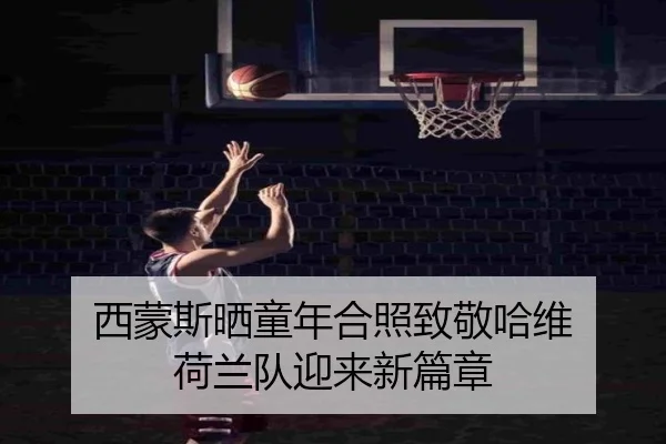 西蒙斯晒童年合照致敬哈维 荷兰队迎来新篇章（MangoSport）