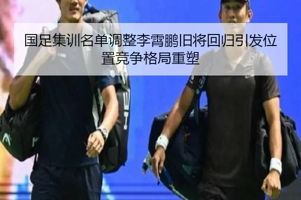 国足集训名单调整李霄鹏旧将回归引发位置竞争格局重塑（MangoSport）