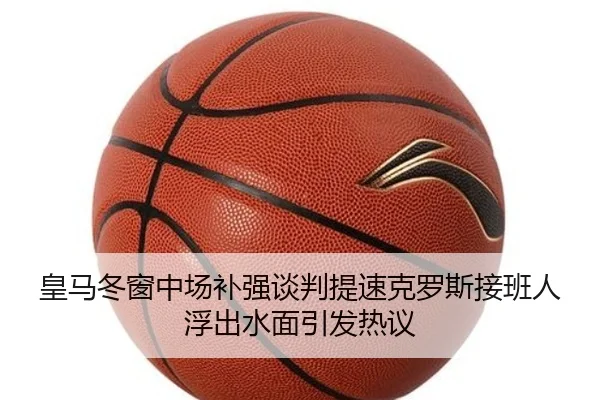 皇马冬窗中场补强谈判提速克罗斯接班人浮出水面引发热议（MangoSport）