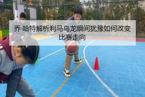 乔·哈特解析利马乌龙瞬间犹豫如何改变比赛走向（MangoSport）